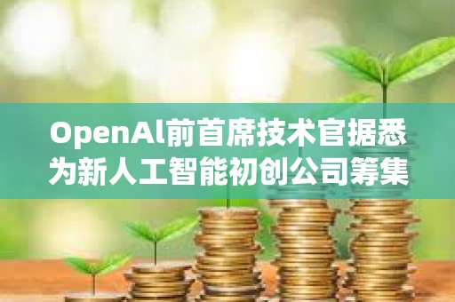 OpenAl前首席技術(shù)官據(jù)悉為新人工智能初創(chuàng)公司籌集資金