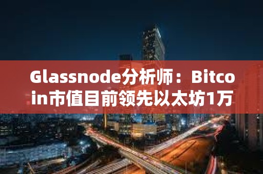 Glassnode分析師：Bitcoin市值目前領(lǐng)先以太坊1萬億美元，差價創(chuàng)新高
