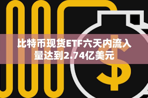 比特幣現(xiàn)貨ETF六天內(nèi)流入量達(dá)到2.74億美元