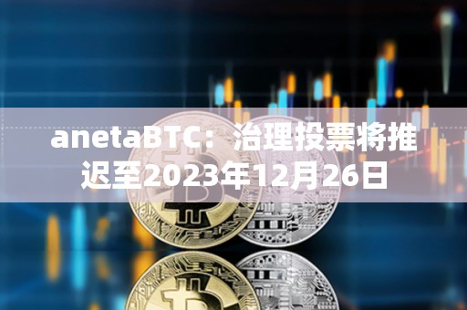anetaBTC：治理投票將推遲至2023年12月26日