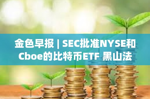金色早報(bào) | SEC批準(zhǔn)NYSE和Cboe的比特幣ETF 黑山法院在上訴裁決前再次暫停引渡Do Kwon