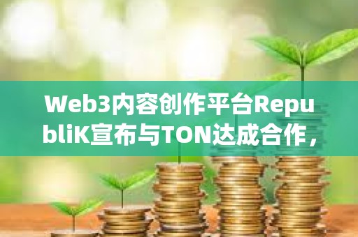 Web3內容創作平臺RepubliK宣布與TON達成合作，明年二季度進行錢包集成