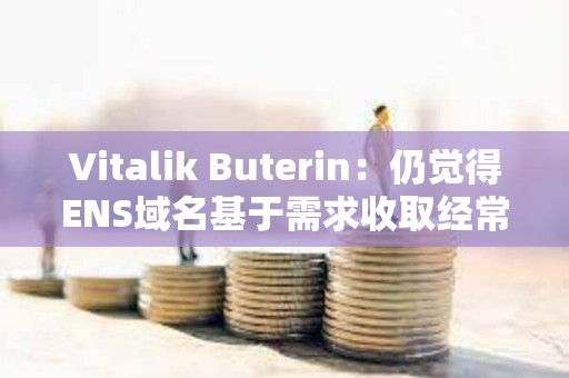 Vitalik Buterin：仍覺得ENS域名基于需求收取經常性費用是個好主意