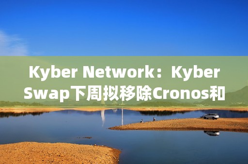 Kyber Network：KyberSwap下周擬移除Cronos和BitTorent chains