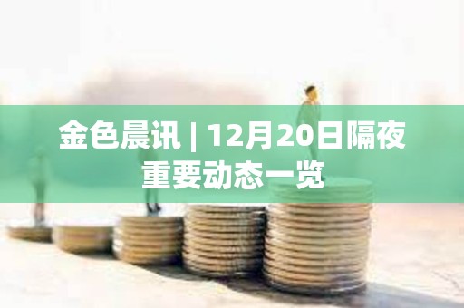 金色晨訊 | 12月20日隔夜重要動態一覽