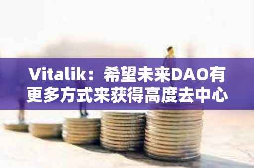 Vitalik：希望未來(lái)DAO有更多方式來(lái)獲得高度去中心化和無(wú)需許可的正式成員資格