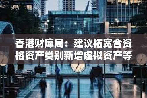 香港財庫局：建議拓寬合資格資產類別新增虛擬資產等