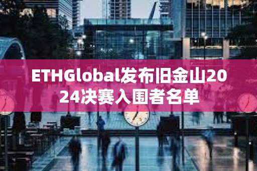 ETHGlobal發布舊金山2024決賽入圍者名單