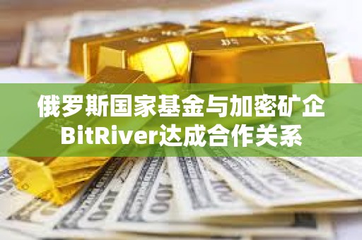 俄羅斯國家基金與加密礦企BitRiver達成合作關系