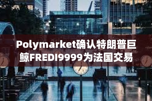 Polymarket確認(rèn)特朗普巨鯨FREDI9999為法國交易員