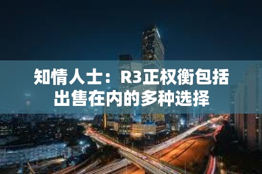 知情人士：R3正權衡包括出售在內的多種選擇