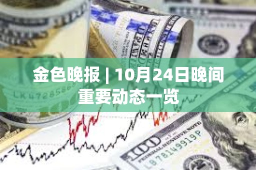 金色晚報 | 10月24日晚間重要動態一覽