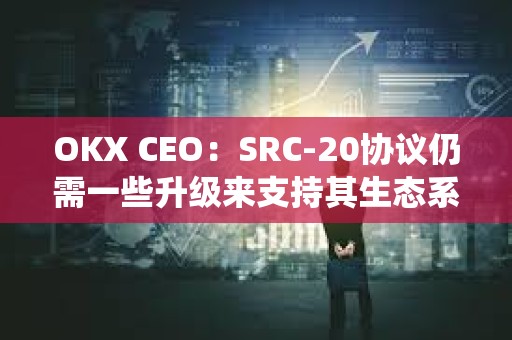 OKX CEO：SRC-20協議仍需一些升級來支持其生態系統