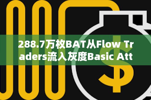 288.7萬枚BAT從Flow Traders流入灰度Basic Attention Token Trust