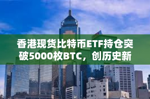 香港現(xiàn)貨比特幣ETF持倉突破5000枚BTC，創(chuàng)歷史新高