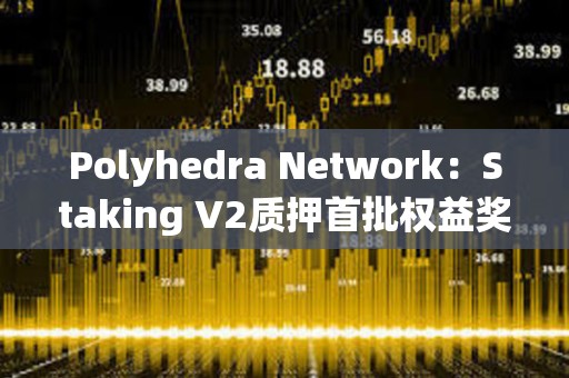 Polyhedra Network：Staking V2質(zhì)押首批權(quán)益獎勵擬于7月18日發(fā)放