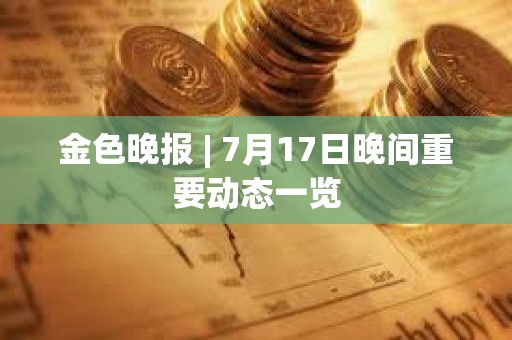 金色晚報 | 7月17日晚間重要動態一覽
