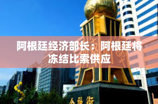 阿根廷經濟部長：阿根廷將凍結比索供應