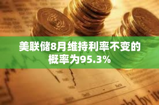 美聯儲8月維持利率不變的概率為95.3%