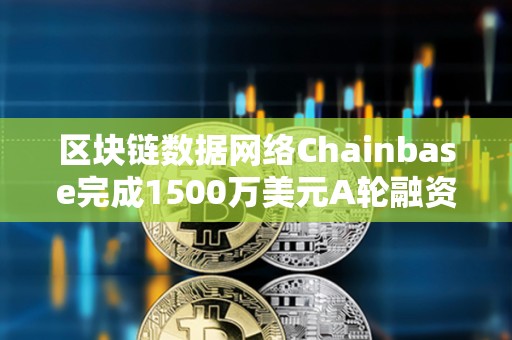 區(qū)塊鏈數(shù)據(jù)網(wǎng)絡(luò)Chainbase完成1500萬美元A輪融資
