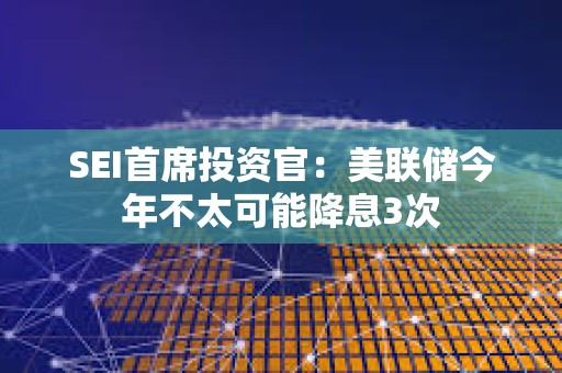 SEI首席投資官：美聯(lián)儲今年不太可能降息3次