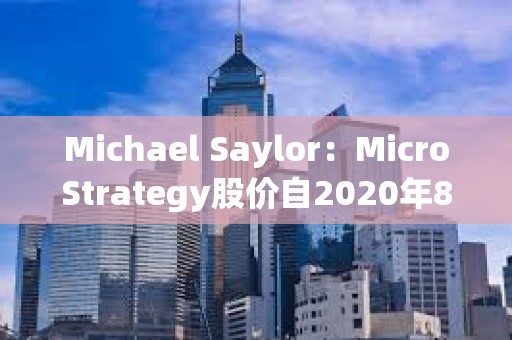 Michael Saylor：MicroStrategy股價自2020年8月10日迄今漲幅優于英偉達