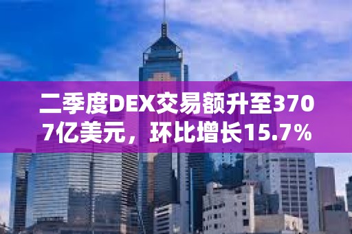 二季度DEX交易額升至3707億美元，環比增長15.7%