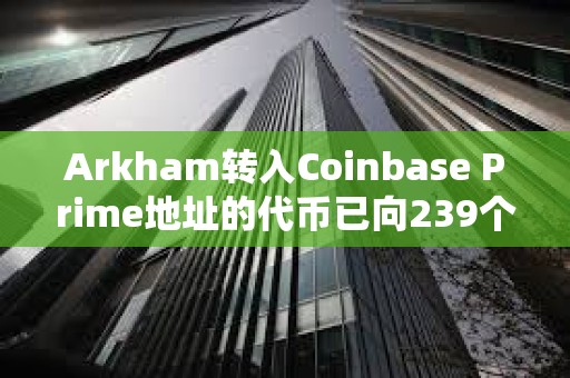 Arkham轉入Coinbase Prime地址的代幣已向239個地址完成分發