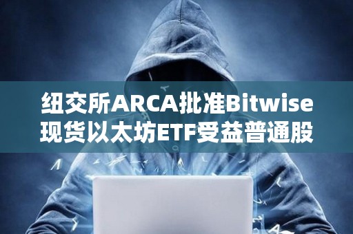 紐交所ARCA批準Bitwise現貨以太坊ETF受益普通股上市和注冊