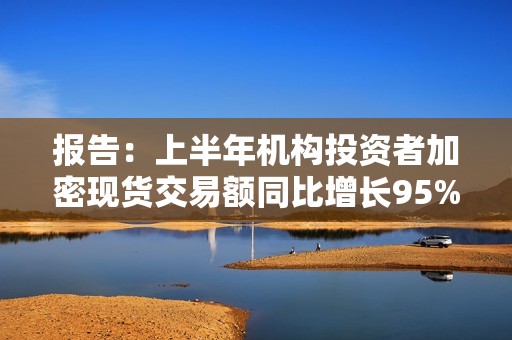報告：上半年機構投資者加密現貨交易額同比增長95%