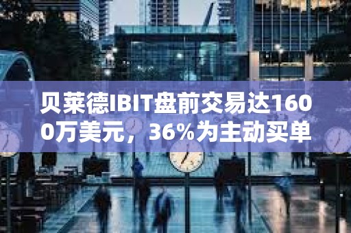 貝萊德IBIT盤前交易達1600萬美元，36%為主動買單