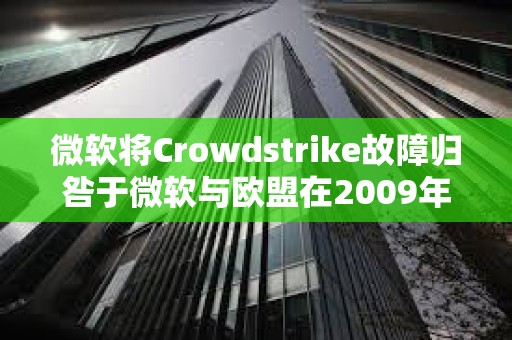 微軟將Crowdstrike故障歸咎于微軟與歐盟在2009年達成的一項監管協議