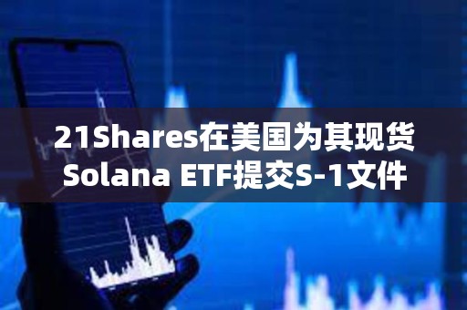 21Shares在美國為其現貨Solana ETF提交S-1文件