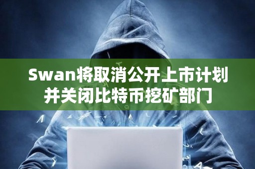 Swan將取消公開上市計劃并關閉比特幣挖礦部門