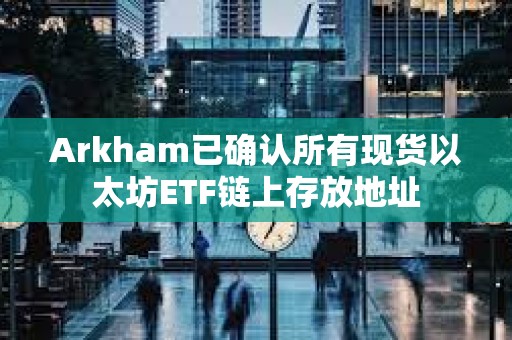 Arkham已確認所有現(xiàn)貨以太坊ETF鏈上存放地址