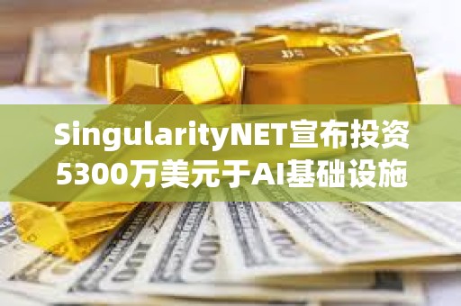 SingularityNET宣布投資5300萬美元于AI基礎設施和模塊化超級計算機