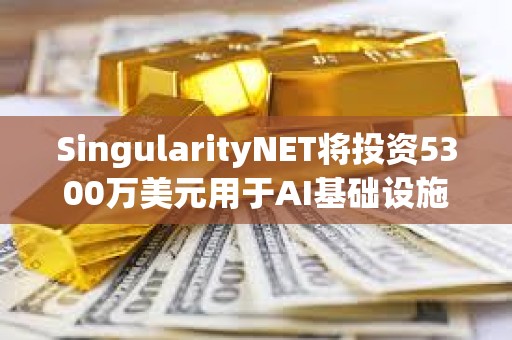 SingularityNET將投資5300萬美元用于AI基礎設施和模塊化超級計算機