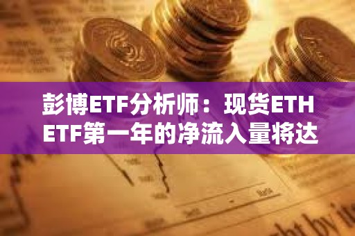 彭博ETF分析師：現(xiàn)貨ETH ETF第一年的凈流入量將達到50-60億美元