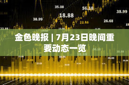 金色晚報 | 7月23日晚間重要動態(tài)一覽