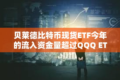 貝萊德比特幣現(xiàn)貨ETF今年的流入資金量超過QQQ ETF