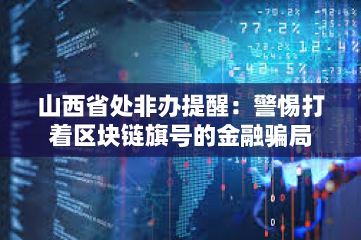 山西省處非辦提醒：警惕打著區塊鏈旗號的金融騙局