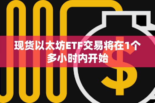 現貨以太坊ETF交易將在1個多小時內開始