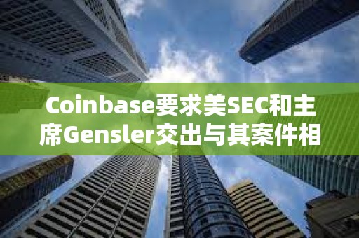 Coinbase要求美SEC和主席Gensler交出與其案件相關的文件