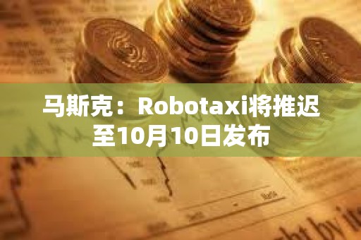 馬斯克：Robotaxi將推遲至10月10日發布