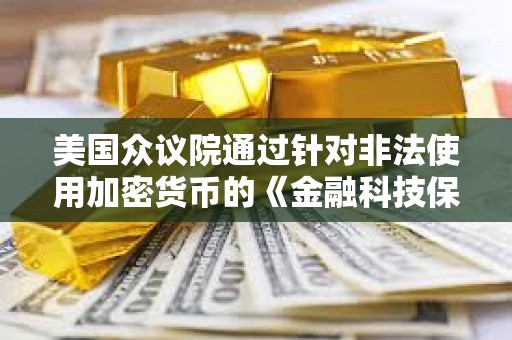 美國眾議院通過針對非法使用加密貨幣的《金融科技保護法案》