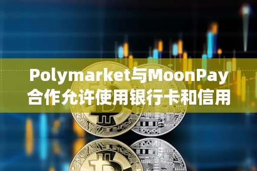 Polymarket與MoonPay合作允許使用銀行卡和信用卡支付賭注