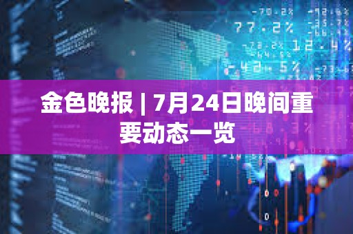 金色晚報 | 7月24日晚間重要動態一覽
