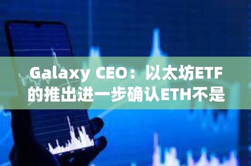Galaxy CEO：以太坊ETF的推出進一步確認ETH不是證券