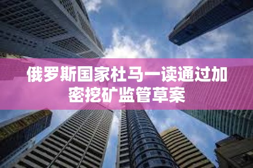 俄羅斯國家杜馬一讀通過加密挖礦監管草案