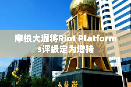 摩根大通將Riot Platforms評級定為增持